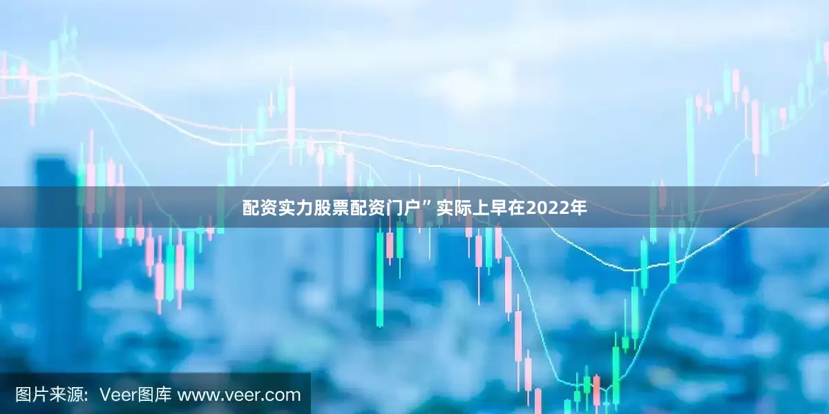 配资实力股票配资门户”　　实际上早在2022年