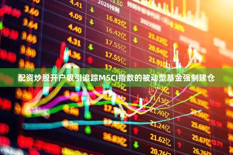 配资炒股开户吸引追踪MSCI指数的被动型基金强制建仓
