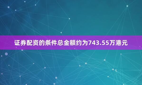 证券配资的条件总金额约为743.55万港元