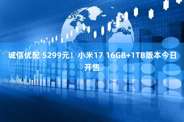 诚信优配 5299元！小米17 16GB+1TB版本今日开售