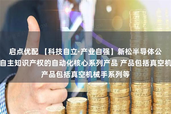 启点优配 【科技自立·产业自强】新松半导体公司拥有完全自主知识产权的自动化核心系列产品 产品包括真空机械手系列等