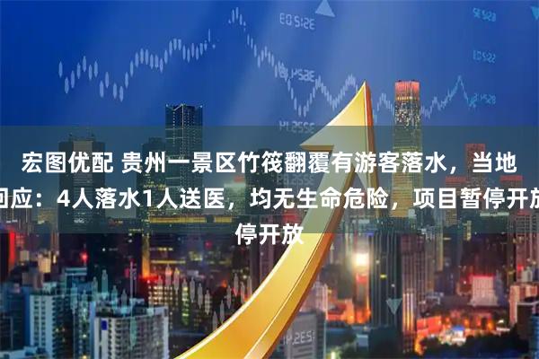 宏图优配 贵州一景区竹筏翻覆有游客落水，当地回应：4人落水1人送医，均无生命危险，项目暂停开放