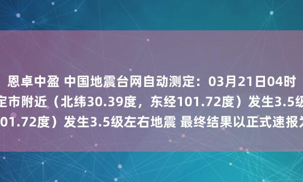 恩卓中盈 中国地震台网自动测定：03月21日04时32分在四川甘孜州康定市附近（北纬30.39度，东经101.72度）发生3.5级左右地震 最终结果以正式速报为准