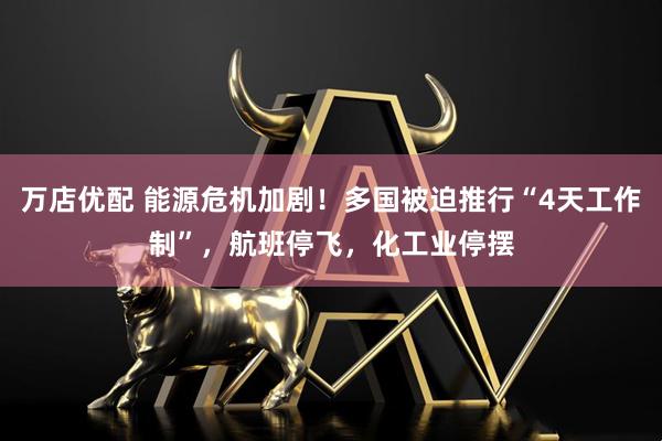 万店优配 能源危机加剧!多国被迫推行“4天工作制”,航班停飞,化工业停摆