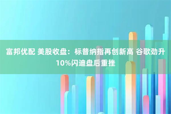 富邦优配 美股收盘：标普纳指再创新高 谷歌劲升10%闪迪盘后重挫