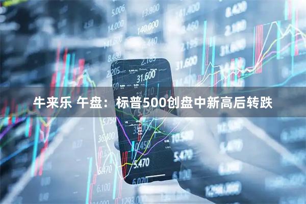牛来乐 午盘：标普500创盘中新高后转跌