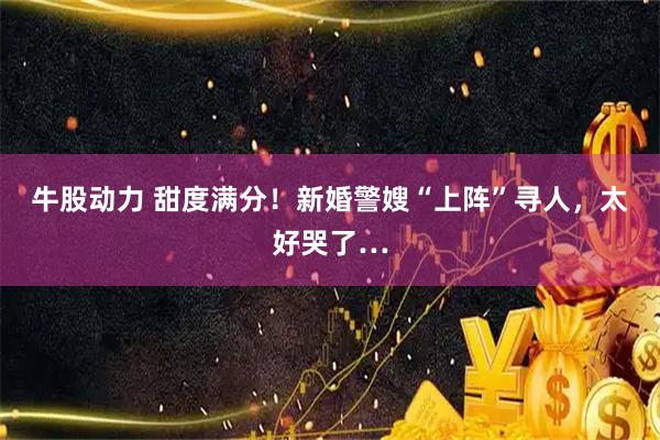 牛股动力 甜度满分！新婚警嫂“上阵”寻人，太好哭了…