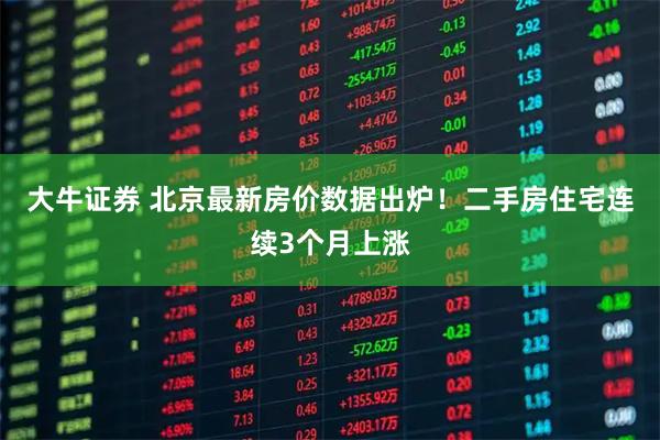 大牛证券 北京最新房价数据出炉！二手房住宅连续3个月上涨