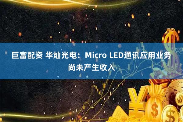 巨富配资 华灿光电：Micro LED通讯应用业务尚未产生收入